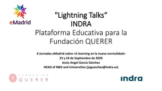 "Lightning Talks“
INDRA
Plataforma Educativa para la
Fundación QUERER
X Jornadas eMadrid sobre «E-learning en la nueva normalidad»
23 y 24 de Septiembre de 2020
Jesús Angel García Sánchez
HEAD of R&D and Universities (jagsanchez@Indra.es)
 