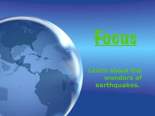 Focus Learn about the wonders of earthquakes.   