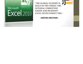 MS EXCEL
“ThE glObal ECOnOmy Is
buIld On TwO ThIngs :ThE
InTERnal COmbusTIOn
EngInE and mICROsOfT
ExCEl.nEvER fORgET ThIs “
--KEVIN HECTOR--
 