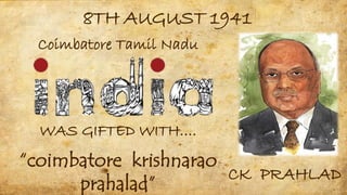 8TH AUGUST 1941
Coimbatore Tamil Nadu
WAS GIFTED WITH….
CK PRAHLAD
“coimbatore krishnarao
prahalad”
 