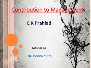Contribution to Management
C.K Prahlad
GUIDED BY
Dr. Bonita Mitra
 