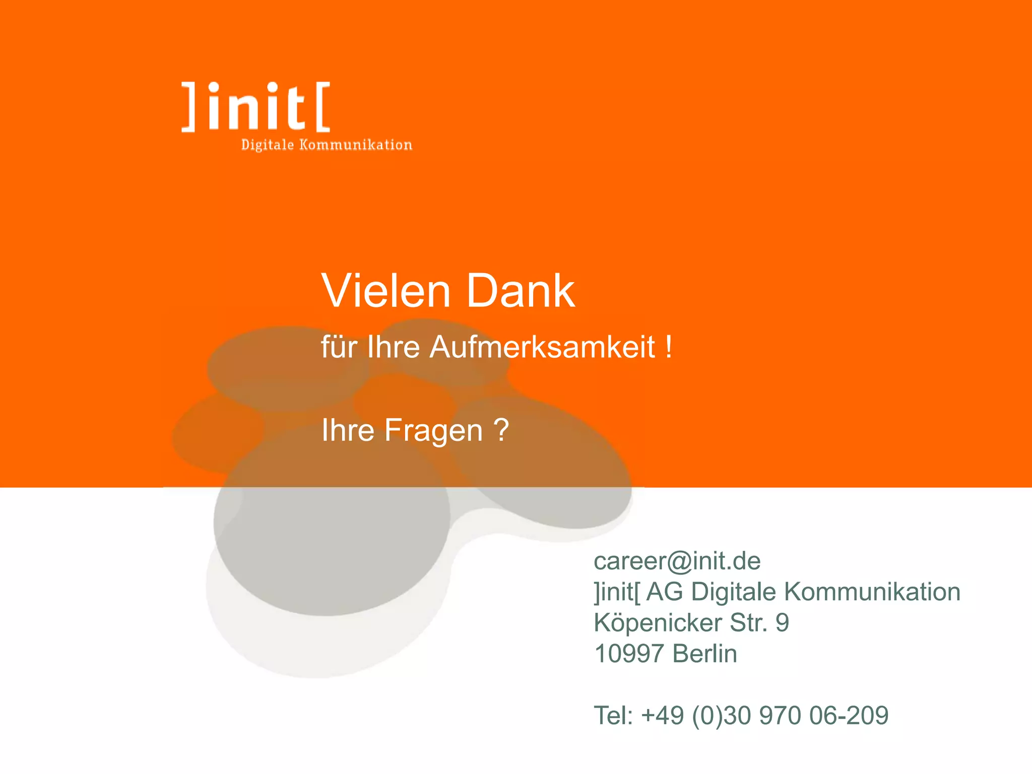 Vielen Dank
für Ihre Aufmerksamkeit !

Ihre Fragen ?



                   career@init.de
                   ]init[ AG Digitale Kommunikation
                   Köpenicker Str. 9
                   10997 Berlin

                   Tel: +49 (0)30 970 06-209
 