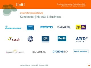 Checkpoint Karrieretag Public Affairs 2009
                                                 „Wir bieten mehr als nur einen Job!“



Unternehmensdarstellung

Kunden der ]init[ AG: E-Business




career@init.de | Berlin, 23. Oktober 2009                                                
 