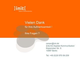 Vielen Dank
für Ihre Aufmerksamkeit !

Ihre Fragen ?



                   career@init.de
                   ]init[ AG Digitale Kommunikation
                   Köpenicker Str. 9
                   10997 Berlin

                   Tel: +49 (0)30 970 06-209
 
