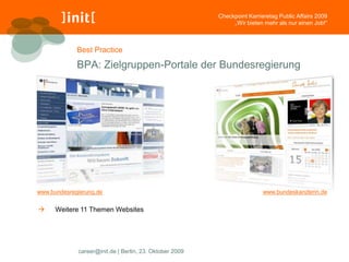 Checkpoint Karrieretag Public Affairs 2009
                                                              „Wir bieten mehr als nur einen Job!“



             Best Practice

             BPA: Zielgruppen-Portale der Bundesregierung




www.bundesregierung.de                                                    www.bundeskanzlerin.de


     Weitere 11 Themen Websites




             career@init.de | Berlin, 23. Oktober 2009
 