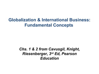 Globalization & International Business:
        Fundamental Concepts




     Chs. 1 & 2 from Cavusgil, Knight,
      Riesenberger, 3rd Ed, Pearson
                 Education
 