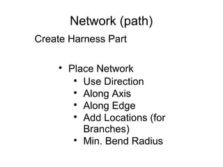 Network (path)
Create Harness Part

Place Network

Use Direction

Along Axis

Along Edge

Add Locations (for
Branches)

Min. Bend Radius
 