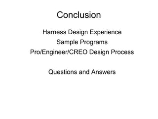 Conclusion
Harness Design Experience
Sample Programs
Pro/Engineer/CREO Design Process
Questions and Answers
 