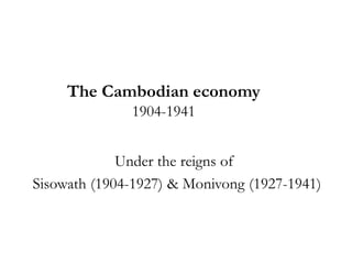 The Cambodian economy
1904-1941
Under the reigns of
Sisowath (1904-1927) & Monivong (1927-1941)

 