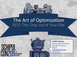 The Art of Optimization SEO The Crap out of Your Site Caitlin Kaluza Search Engine Marketing Manager at Schipul @qcait caitlin@schipul.com #schipulcon 
