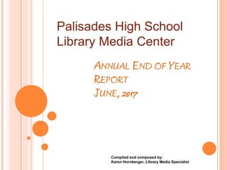 ANNUAL END OF YEAR
REPORT
JUNE, 2017
Compiled and composed by:
Karen Hornberger, Library Media Specialist
Palisades High School
Library Media Center
 