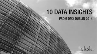 10 DATA INSIGHTS
FROM DMX DUBLIN 2014
 