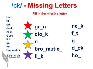 /ck/ - Missing Letters
             Fill in the missing letter.
hop
fit
grin
duck          gr_n                         ne_k
neck
clock         clo_k                        f_t
lick
go            n_                           g_
no
broomstick    bro_mstic_                   d_ck
              li_k                         ho_
 