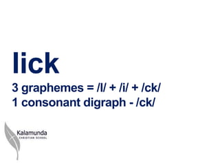 lick
3 graphemes = /l/ + /i/ + /ck/
1 consonant digraph - /ck/
 