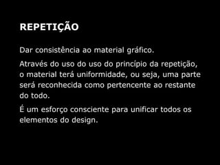 Dar consistência ao material gráfico.
Através do uso do uso do princípio da repetição,
o material terá uniformidade, ou seja, uma parte
será reconhecida como pertencente ao restante
do todo.
É um esforço consciente para unificar todos os
elementos do design.
REPETIÇÃO
 