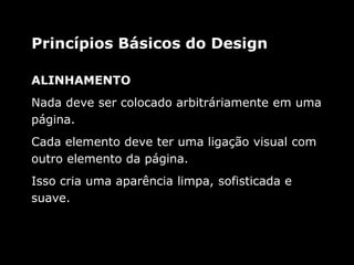 ALINHAMENTO
Nada deve ser colocado arbitráriamente em uma
página.
Cada elemento deve ter uma ligação visual com
outro elemento da página.
Isso cria uma aparência limpa, sofisticada e
suave.
Princípios Básicos do Design
 