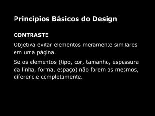 CONTRASTE
Objetiva evitar elementos meramente similares
em uma página.
Se os elementos (tipo, cor, tamanho, espessura
da linha, forma, espaço) não forem os mesmos,
diferencie completamente.
Princípios Básicos do Design
 