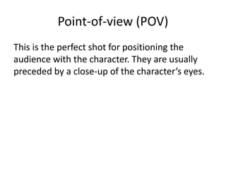 Point-of-view (POV)
This is the perfect shot for positioning the
audience with the character. They are usually
preceded by a close-up of the character’s eyes.
 