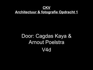 CKV Architectuur & fotografie Opdracht 1 Door: Cagdas Kaya & Arnout Poelstra V4d 