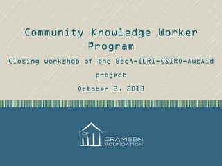 Community Knowledge Worker
Program
Closing workshop of the BecA-ILRI-CSIRO-AusAid
project
October 2, 2013

 