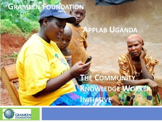 GRAMEEN FOUNDATION
THE COMMUNITY
KNOWLEDGE WORKER
INITIATIVE
APPLAB UGANDA
 