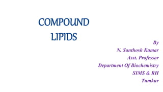 COMPOUND
LIPIDS By
N. Santhosh Kumar
Asst. Professor
Department Of Biochemistry
SIMS & RH
Tumkur
 