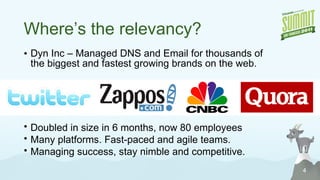 Where’s the relevancy? Dyn Inc – Managed DNS and Email for thousands of the biggest and fastest growing brands on the web. Doubled in size in 6 months, now 80 employees Many platforms. Fast-paced and agile teams. Managing success, stay nimble and competitive. 