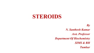 STEROIDS
By
N. Santhosh Kumar
Asst. Professor
Department Of Biochemistry
SIMS & RH
Tumkur
 