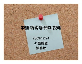 中級領導手冊CL說明

  2009/12/24
   J1區總監
    劉基欽
 