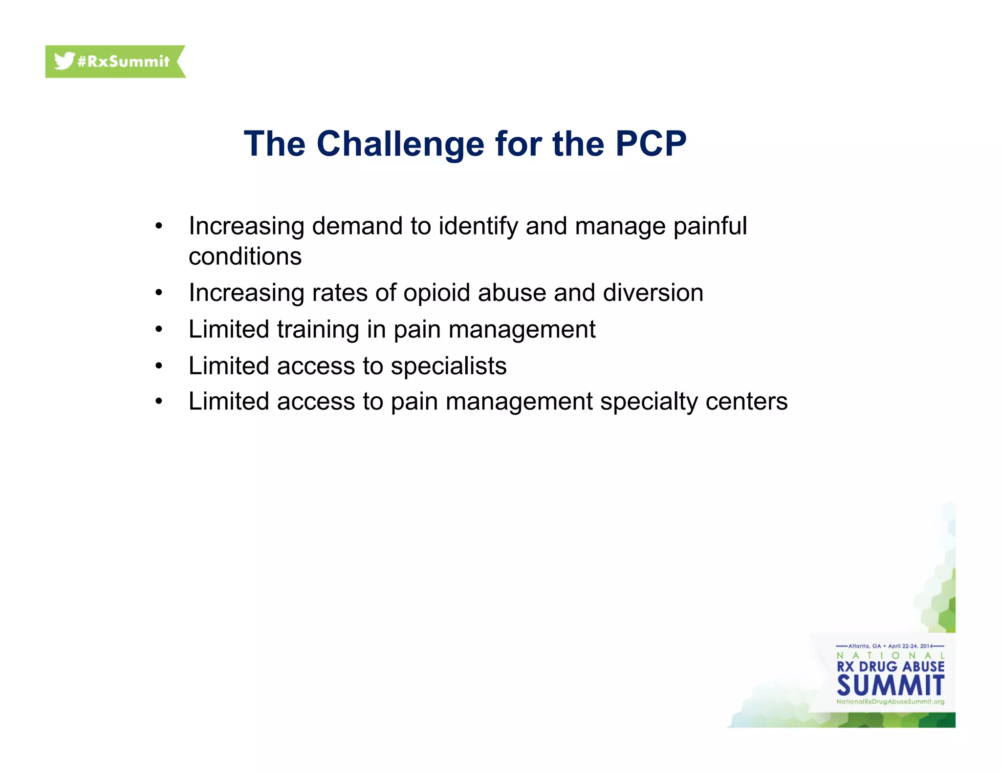 •  Increasing demand to identify and manage painful
conditions
•  Increasing rates of opioid abuse and diversion
•  Limited training in pain management
•  Limited access to specialists
•  Limited access to pain management specialty centers
The Challenge for the PCP
 