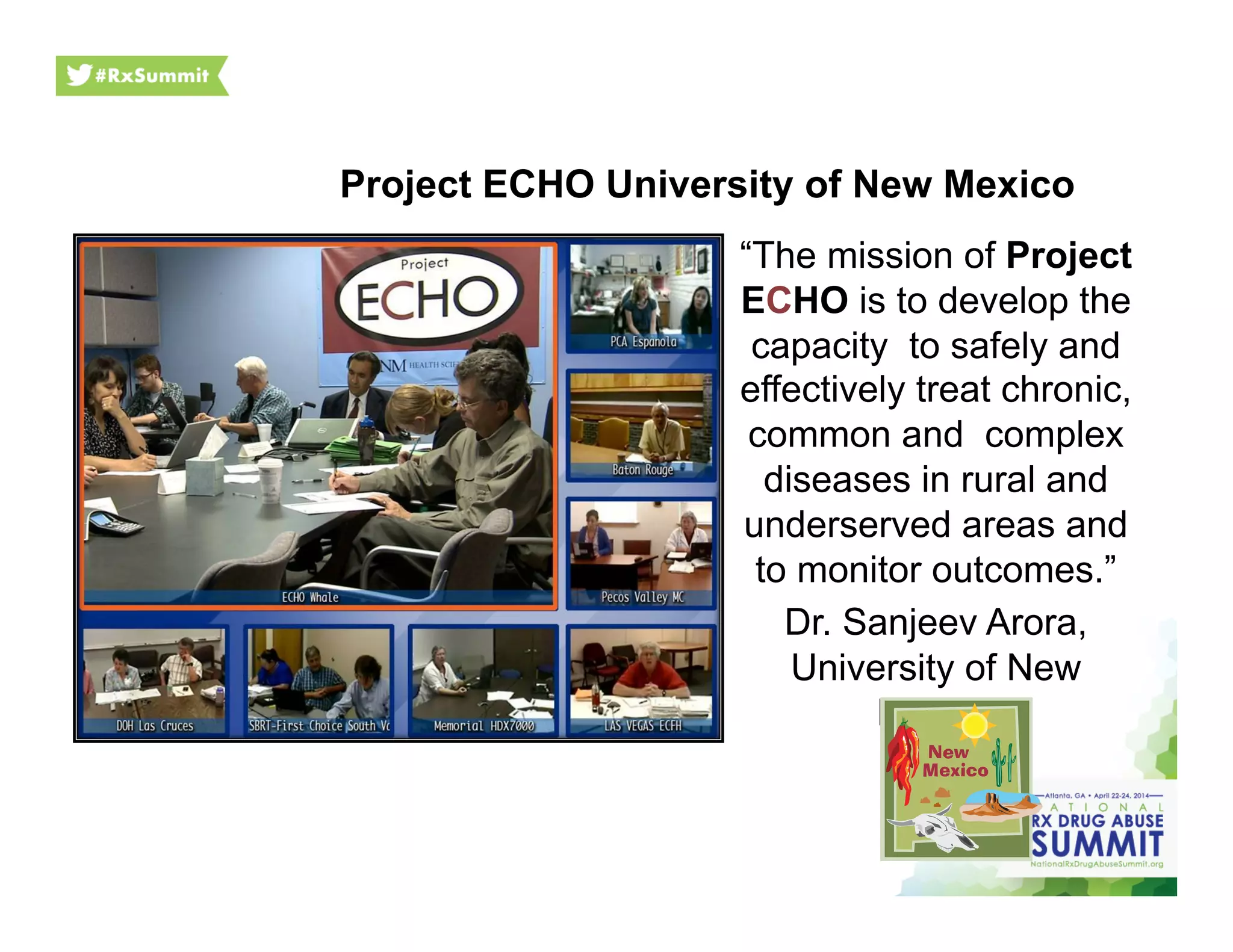 Project ECHO University of New Mexico
“The mission of Project
ECHO is to develop the
capacity to safely and
effectively treat chronic,
common and complex
diseases in rural and
underserved areas and
to monitor outcomes.”
Dr. Sanjeev Arora,
University of New
Mexico
 