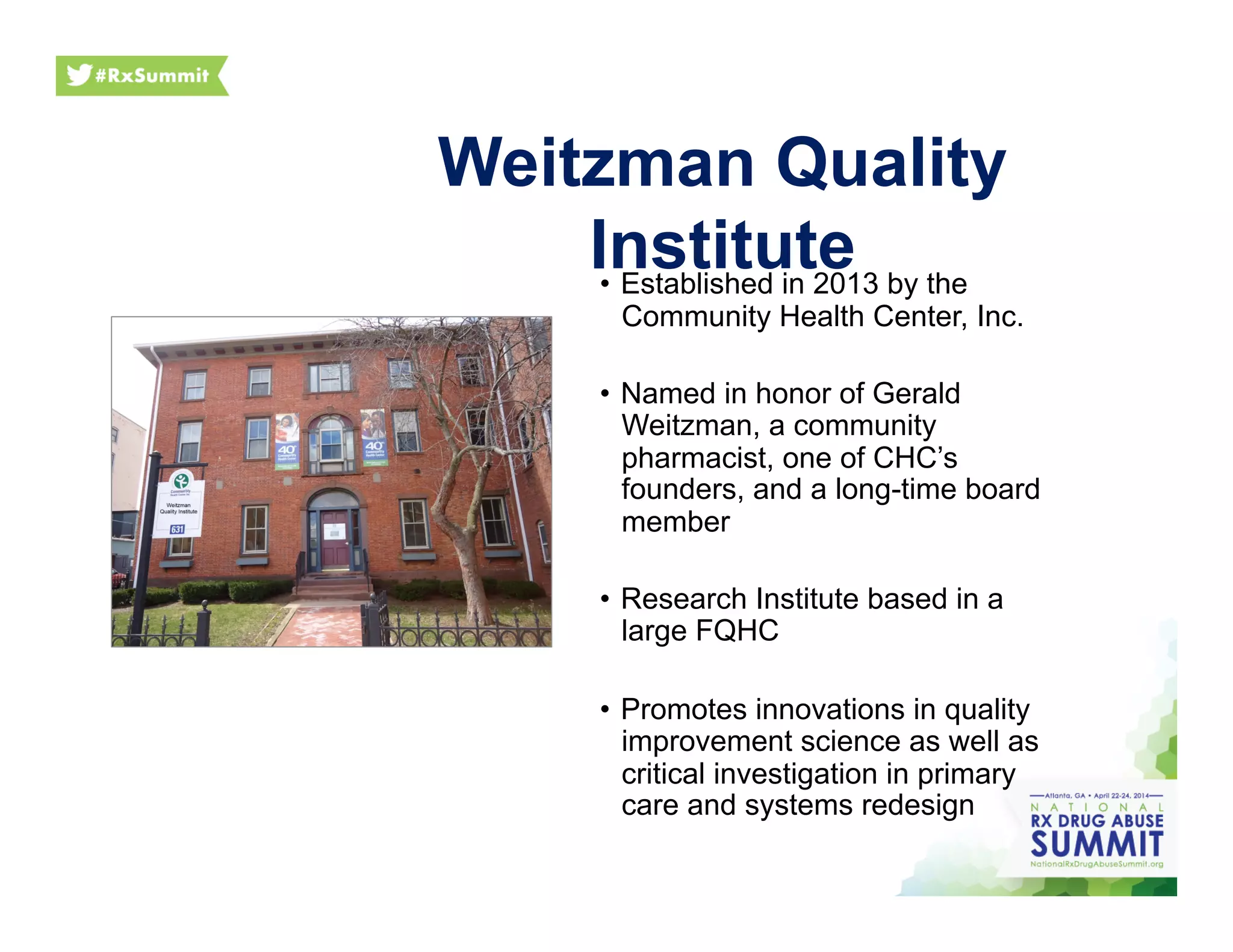 Weitzman Quality
Institute•  Established in 2013 by the
Community Health Center, Inc.
•  Named in honor of Gerald
Weitzman, a community
pharmacist, one of CHC’s
founders, and a long-time board
member
•  Research Institute based in a
large FQHC
•  Promotes innovations in quality
improvement science as well as
critical investigation in primary
care and systems redesign
 