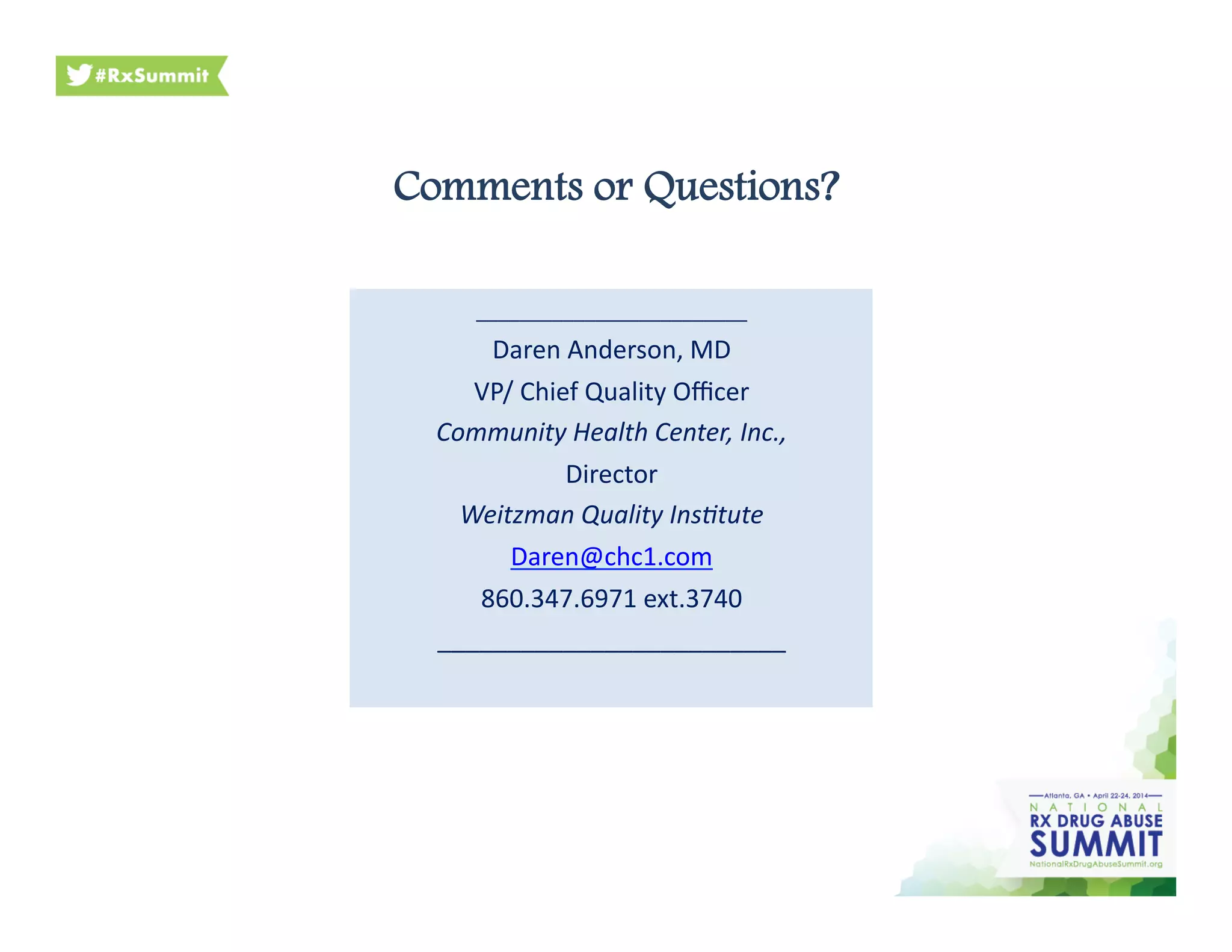 Comments or Questions?
_________________________	
  
Daren	
  Anderson,	
  MD	
  	
  
VP/	
  Chief	
  Quality	
  Oﬃcer	
  
Community	
  Health	
  Center,	
  Inc.,	
  
Director	
  
Weitzman	
  Quality	
  Ins?tute	
  
Daren@chc1.com	
  
860.347.6971	
  ext.3740	
  
_________________________	
  
 