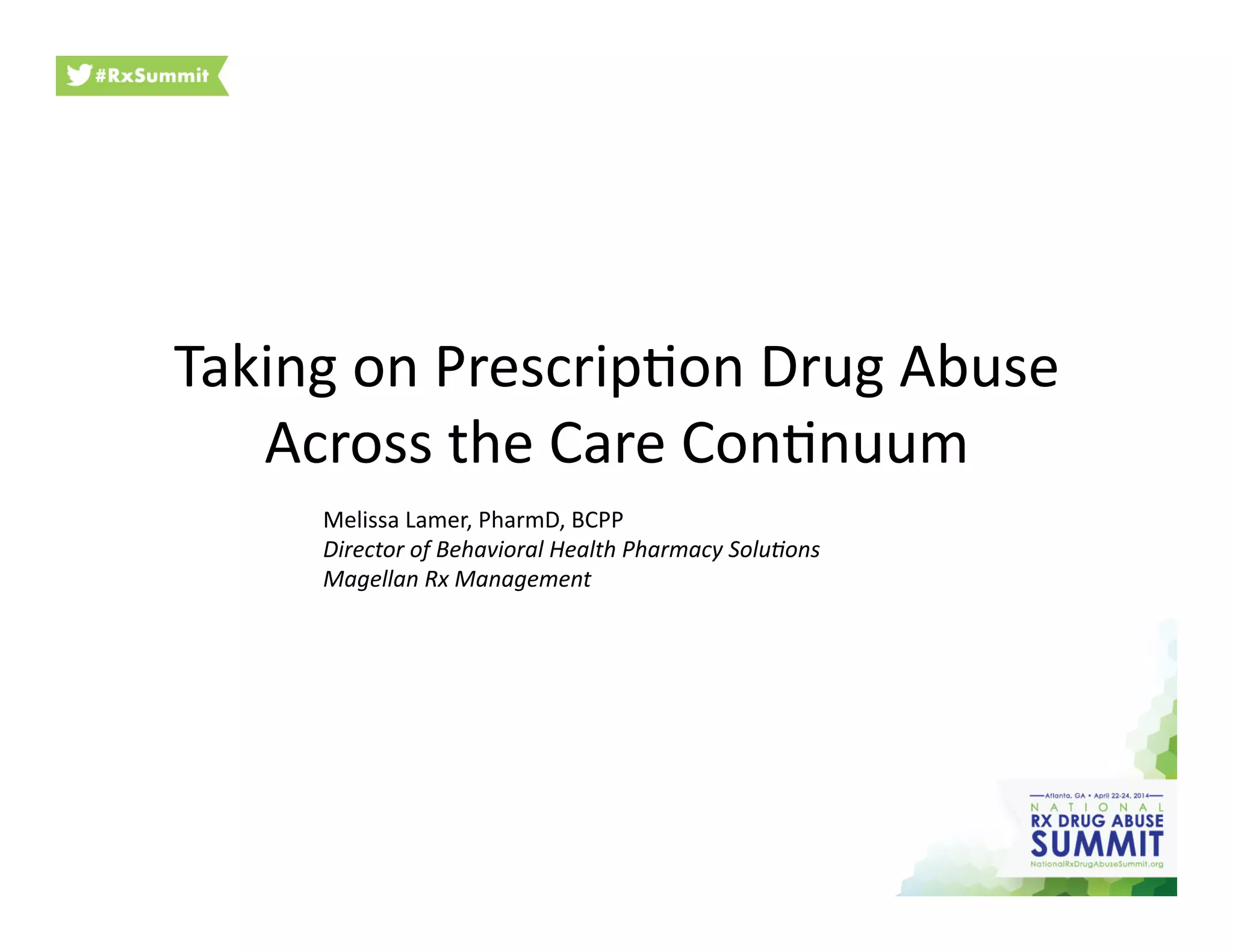 Taking	
  on	
  Prescrip6on	
  Drug	
  Abuse	
  
Across	
  the	
  Care	
  Con6nuum	
  
Melissa	
  Lamer,	
  PharmD,	
  BCPP	
  	
  
Director	
  of	
  Behavioral	
  Health	
  Pharmacy	
  Solu?ons	
  
Magellan	
  Rx	
  Management	
  
 
