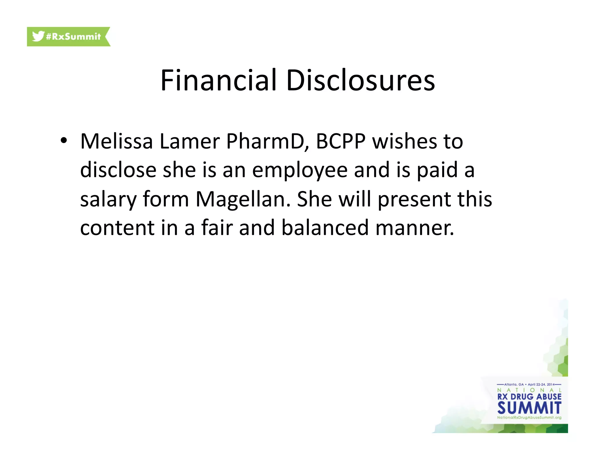 Financial	
  Disclosures	
  
•  Melissa	
  Lamer	
  PharmD,	
  BCPP	
  wishes	
  to	
  
disclose	
  she	
  is	
  an	
  employee	
  and	
  is	
  paid	
  a	
  
salary	
  form	
  Magellan.	
  She	
  will	
  present	
  this	
  
content	
  in	
  a	
  fair	
  and	
  balanced	
  manner.	
  
 