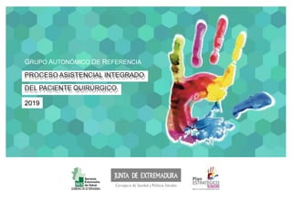 GRUPO AUTONÓMICO DE REFERENCIA
PROCESO ASISTENCIAL INTEGRADO
DEL PACIENTE QUIRÚRGICO
2019
 