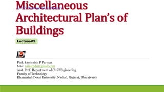 Miscellaneous
Architectural Plan’s of
Buildings
Prof. Samirsinh P Parmar
Mail: samirddu@gmail.com
Asst. Prof. Department of Civil Engineering
Faculty of Technology
Dharmsinh Desai University, Nadiad, Gujarat, Bharatvarsh
Lecture-05
CL-515: Planning and Architecture
 