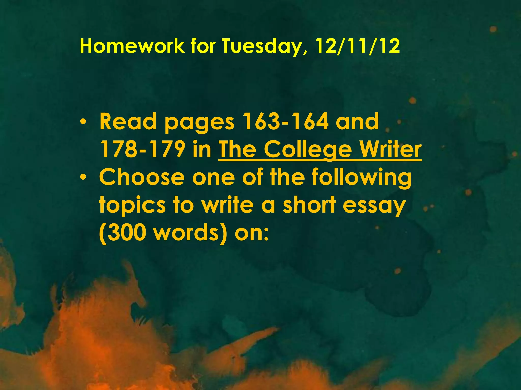 Homework for Tuesday, 12/11/12
• Read pages 163-164 and
178-179 in The College Writer
• Choose one of the following
topics to write a short essay
(300 words) on: