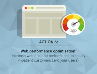 ACTION 5:
Web performance optimisation:
Increase web and app performance to satisfy
impatient customers (and your users).
 