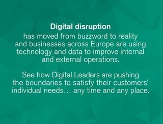 Digital disruption
has moved from buzzword to reality
and businesses across Europe are using
technology and data to improve internal
and external operations.
See how Digital Leaders are pushing
the boundaries to satisfy their customers’
individual needs… any time and any place.
 