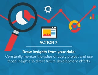 ACTION 7:
Draw insights from your data:
Constantly monitor the value of every project and use
those insights to direct future development efforts.
 