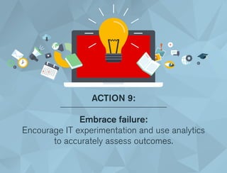 ACTION 9:
Embrace failure:
Encourage IT experimentation and use analytics
to accurately assess outcomes.
 