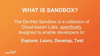 WHAT IS SANDBOX?
The DevNet Sandbox is a collection of
Cloud-based Labs, specifically
designed to enable developers to:
Explore, Learn, Develop, Test
 