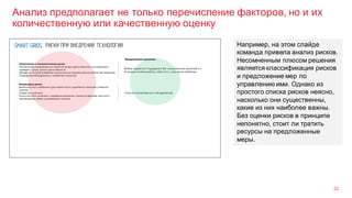 Анализ предполагает не только перечисление факторов, но и их
количественную или качественную оценку
22
Например, на этом слайде
команда привела анализ рисков.
Несомненным плюсом решения
является классификация рисков
и предложение мер по
управлению ими. Однако из
простого списка рисков неясно,
насколько они существенны,
какие из них наиболее важны.
Без оценки рисков в принципе
непонятно, стоит ли тратить
ресурсы на предложенные
меры.
 