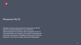 Решение HQ 25
Общими чертами всех решений, вошедших в HQ 25,
являются наличие базового, но достаточно
сбалансированного анализа. Для попадания в HQ 15
этим решениям, как правило, не хватает продуманной
структуры изложения, проработки отдельных аспектов
решения и наглядного представления информации.
47
 