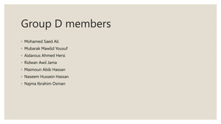 Group D members
◦ Mohamed Saed Ali
◦ Mubarak Mawlid Yousuf
◦ Aidarous Ahmed Hersi
◦ Ridwan Awil Jama
◦ Maimoun Abib Hassan
◦ Naseem Hussein Hassan
◦ Najma Ibrahim Osman
 
