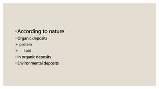 ◦According to nature
◦ Organic deposits
 protein
 lipid
◦ In organic deposits
◦ Environmental deposits
 