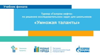 «Умножая таланты»
Учебник финала
Турнир «Газпром нефти»
по решению исследовательских задач для школьников
 