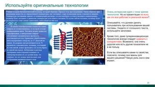 Используйте оригинальные технологии
Очень интересная идея с точки зрения
технологии. Но из презентации не ясно,
как это все работает в реальной жизни?
Описывайте, что должен делать
пользователь при использовании вашей
системы. Уходите от сплошного текста,
используйте заголовки.
Кроме того, даже суперинновационную
технологию всегда следует сравнить с
конкурентами. Возможно, она очень
дорогая или есть другие показатели не
в ее пользу.
Если вы описываете какие-то свойства,
поясните, почему они важны для
вашего решения? Какую роль они в нем
играют.
25
 