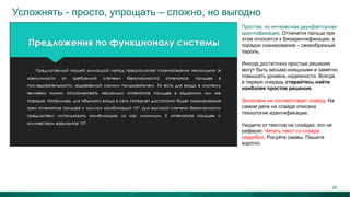 Усложнять - просто, упрощать – сложно, но выгодно
Простая, но интересная двухфакторная
идентификация. Отпечаток пальца при
этом относится к биоидентификации, а
порядок сканирования – своеобразный
пароль.
Иногда достаточно простые решения
могут быть весьма изящными и заметно
повышать уровень надежности. Всегда
в первую очередь старайтесь найти
наиболее простое решение.
Заголовок не соответствует слайду. На
самом деле на слайде описана
технология идентификации.
Уходите от текстов на слайдах, это не
реферат. Читать текст со слайда
неудобно. Рисуйте схемы. Пишите
коротко.
36
 